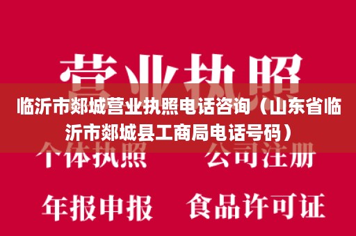 临沂市郯城营业执照电话咨询（山东省临沂市郯城县工商局电话号码）