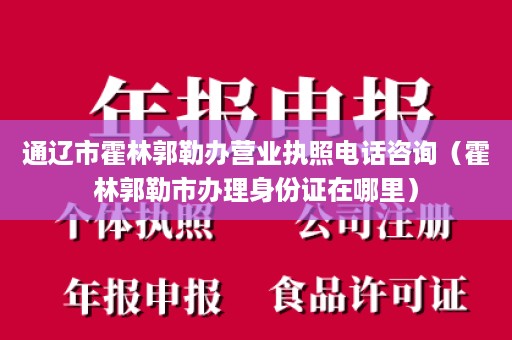 通辽市霍林郭勒办营业执照电话咨询（霍林郭勒市办理身份证在哪里）