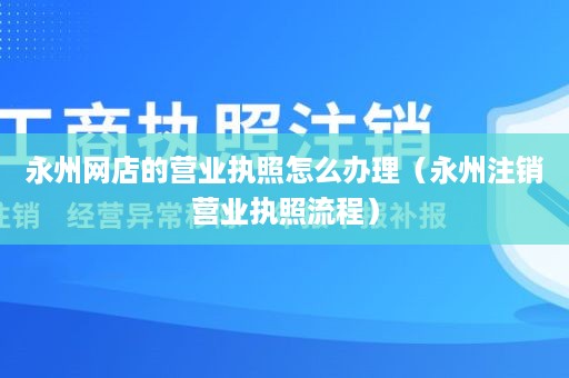 永州网店的营业执照怎么办理（永州注销营业执照流程）