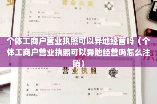 个体工商户营业执照可以异地经营吗（个体工商户营业执照可以异地经营吗怎么注销）