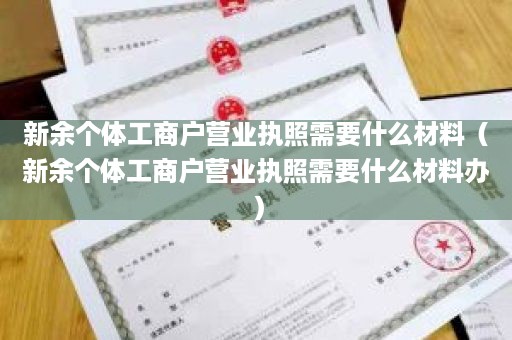 新余个体工商户营业执照需要什么材料（新余个体工商户营业执照需要什么材料办）