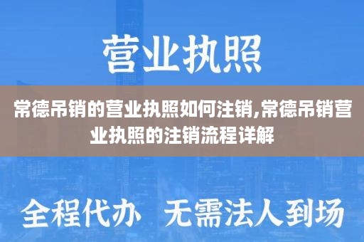 常德吊销的营业执照如何注销,常德吊销营业执照的注销流程详解