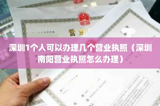 深圳1个人可以办理几个营业执照（深圳南阳营业执照怎么办理）