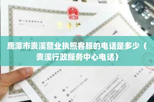 鹰潭市贵溪营业执照客服的电话是多少（贵溪行政服务中心电话）