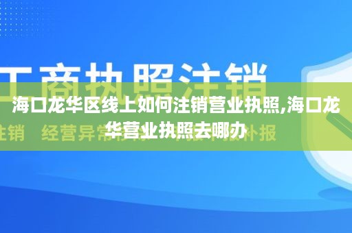 海口龙华区线上如何注销营业执照,海口龙华营业执照去哪办