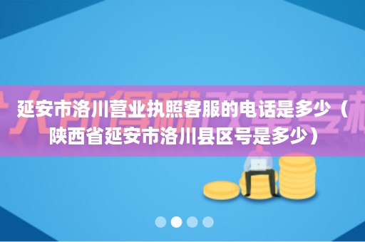 延安市洛川营业执照客服的电话是多少（陕西省延安市洛川县区号是多少）