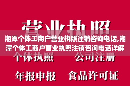 湘潭个体工商户营业执照注销咨询电话,湘潭个体工商户营业执照注销咨询电话详解