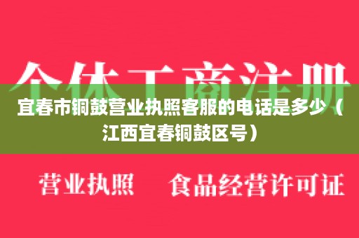 宜春市铜鼓营业执照客服的电话是多少（江西宜春铜鼓区号）