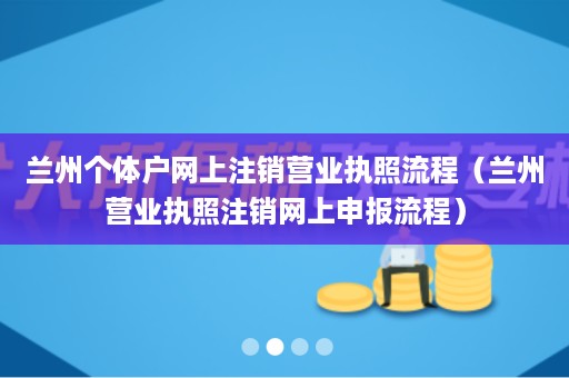 兰州个体户网上注销营业执照流程（兰州营业执照注销网上申报流程）