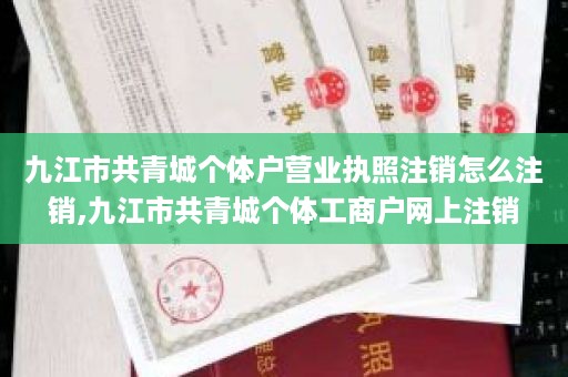 九江市共青城个体户营业执照注销怎么注销,九江市共青城个体工商户网上注销