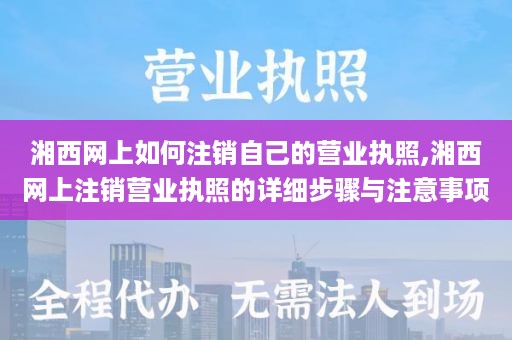 湘西网上如何注销自己的营业执照,湘西网上注销营业执照的详细步骤与注意事项