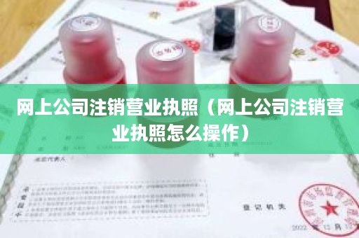 网上公司注销营业执照（网上公司注销营业执照怎么操作）