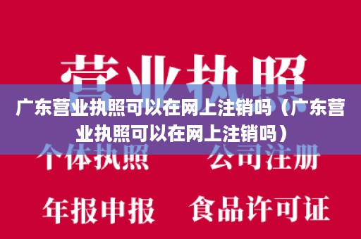 广东营业执照可以在网上注销吗（广东营业执照可以在网上注销吗）