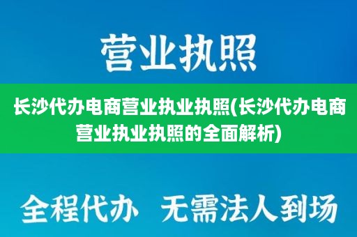 长沙代办电商营业执业执照(长沙代办电商营业执业执照的全面解析)