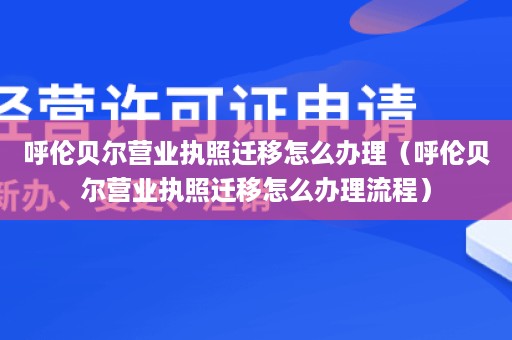 呼伦贝尔营业执照迁移怎么办理（呼伦贝尔营业执照迁移怎么办理流程）