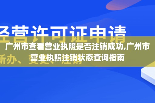 广州市查看营业执照是否注销成功,广州市营业执照注销状态查询指南