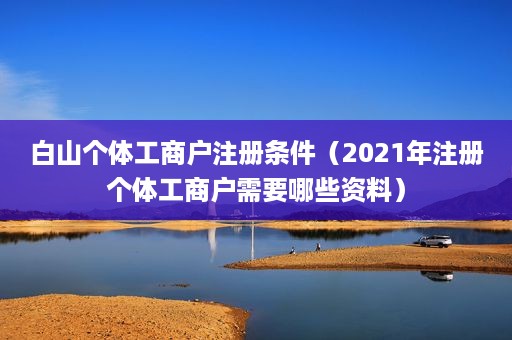 白山个体工商户注册条件（2021年注册个体工商户需要哪些资料）