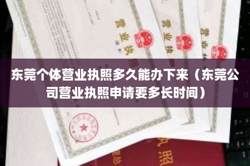 东莞个体营业执照多久能办下来（东莞公司营业执照申请要多长时间）