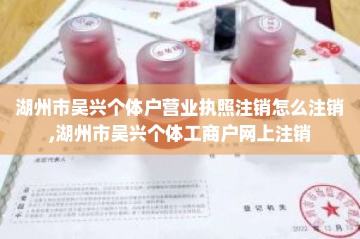 湖州市吴兴个体户营业执照注销怎么注销,湖州市吴兴个体工商户网上注销