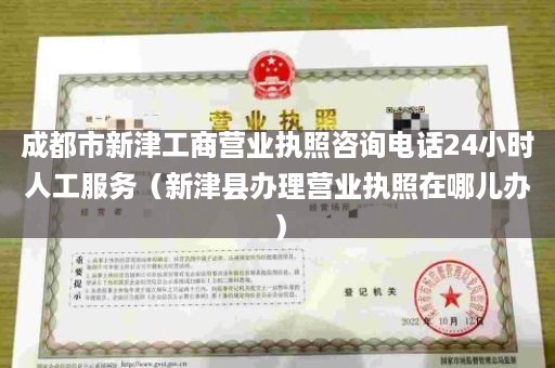 成都市新津工商营业执照咨询电话24小时人工服务（新津县办理营业执照在哪儿办）