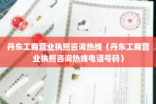 丹东工商营业执照咨询热线（丹东工商营业执照咨询热线电话号码）