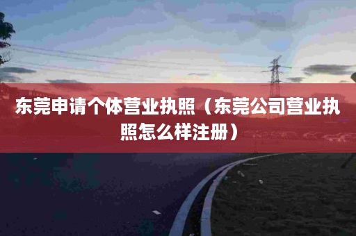 东莞申请个体营业执照（东莞公司营业执照怎么样注册）