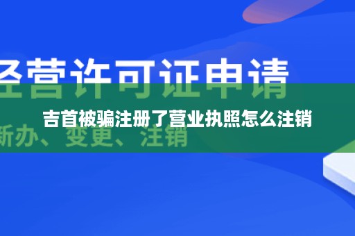 吉首被骗注册了营业执照怎么注销