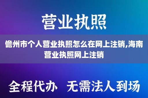 儋州市个人营业执照怎么在网上注销,海南营业执照网上注销