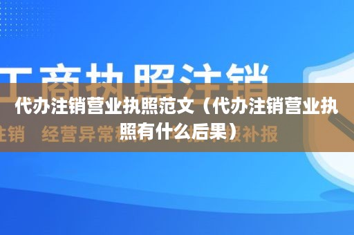 代办注销营业执照范文（代办注销营业执照有什么后果）