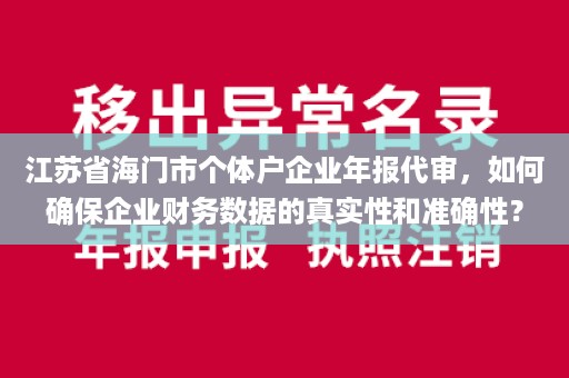 江苏省海门市个体户企业年报代审，如何确保企业财务数据的真实性和准确性？