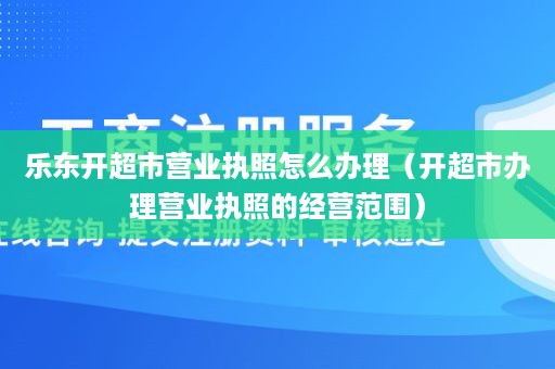 乐东开超市营业执照怎么办理（开超市办理营业执照的经营范围）