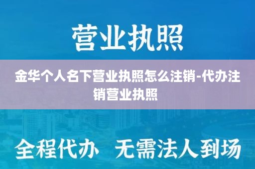 金华个人名下营业执照怎么注销-代办注销营业执照 