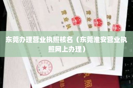 东莞办理营业执照核名（东莞淮安营业执照网上办理）