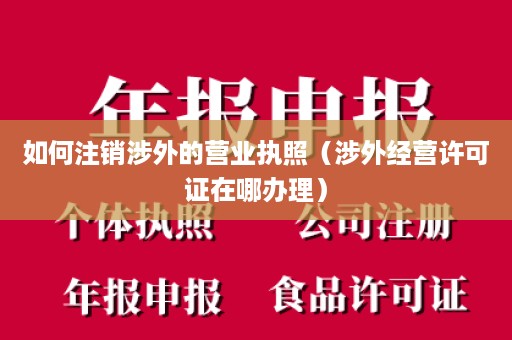 如何注销涉外的营业执照（涉外经营许可证在哪办理）