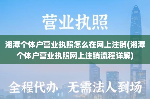 湘潭个体户营业执照怎么在网上注销(湘潭个体户营业执照网上注销流程详解)