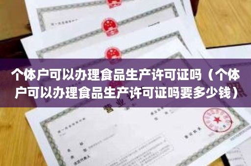 个体户可以办理食品生产许可证吗（个体户可以办理食品生产许可证吗要多少钱）