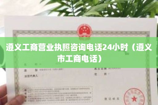 遵义工商营业执照咨询电话24小时（遵义市工商电话）