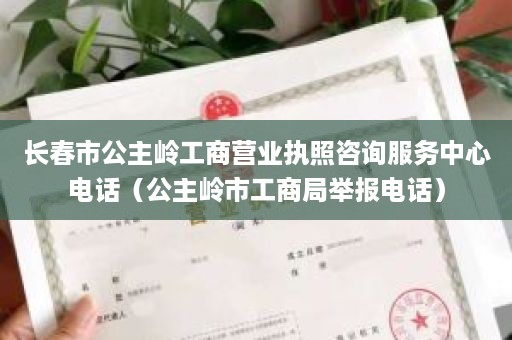 长春市公主岭工商营业执照咨询服务中心电话（公主岭市工商局举报电话）