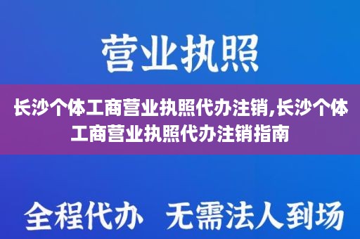 长沙个体工商营业执照代办注销,长沙个体工商营业执照代办注销指南