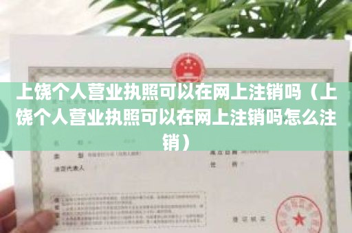 上饶个人营业执照可以在网上注销吗（上饶个人营业执照可以在网上注销吗怎么注销）