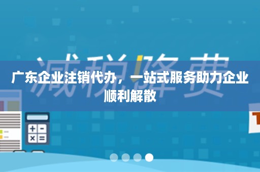 广东企业注销代办，一站式服务助力企业顺利解散