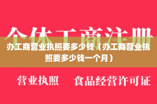 办工商营业执照要多少钱（办工商营业执照要多少钱一个月）