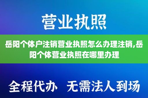 岳阳个体户注销营业执照怎么办理注销,岳阳个体营业执照在哪里办理