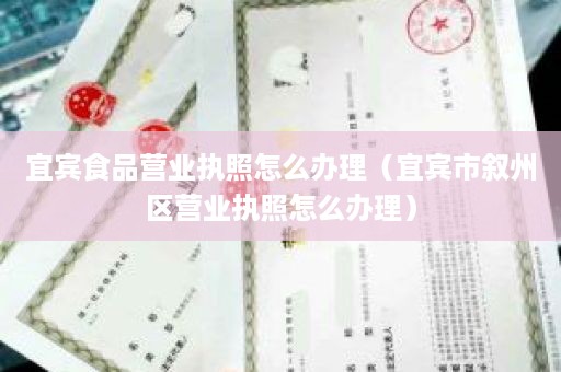 宜宾食品营业执照怎么办理（宜宾市叙州区营业执照怎么办理）