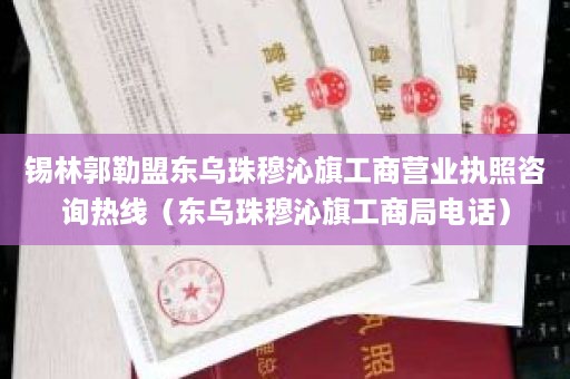 锡林郭勒盟东乌珠穆沁旗工商营业执照咨询热线（东乌珠穆沁旗工商局电话）