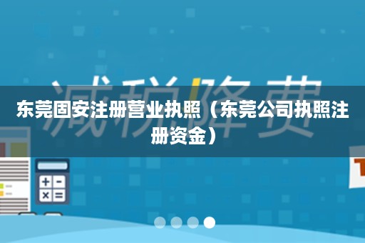 东莞固安注册营业执照（东莞公司执照注册资金）