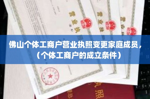 佛山个体工商户营业执照变更家庭成员，（个体工商户的成立条件）