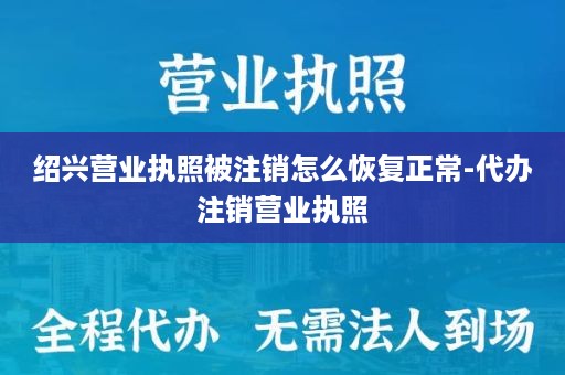 绍兴营业执照被注销怎么恢复正常-代办注销营业执照