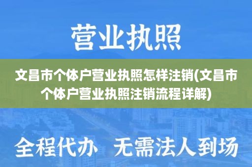 文昌市个体户营业执照怎样注销(文昌市个体户营业执照注销流程详解)