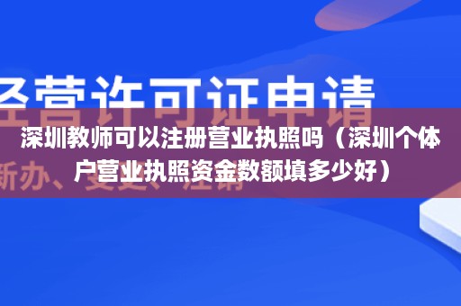 深圳教师可以注册营业执照吗（深圳个体户营业执照资金数额填多少好）